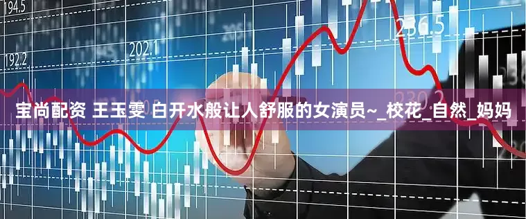 宝尚配资 王玉雯 白开水般让人舒服的女演员~_校花_自然_妈妈