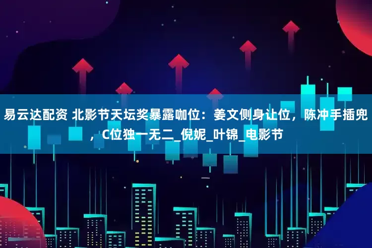 易云达配资 北影节天坛奖暴露咖位：姜文侧身让位，陈冲手插兜，C位独一无二_倪妮_叶锦_电影节