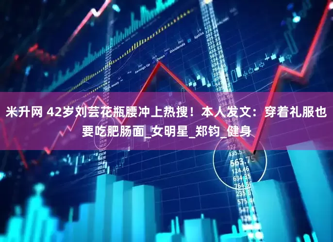 米升网 42岁刘芸花瓶腰冲上热搜！本人发文：穿着礼服也要吃肥肠面_女明星_郑钧_健身