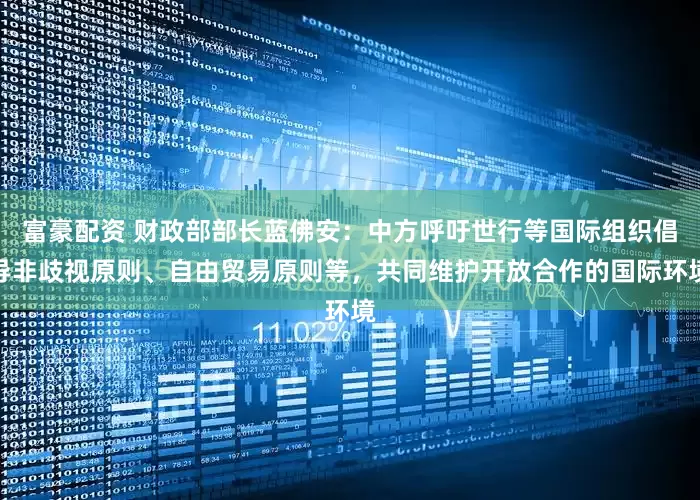 富豪配资 财政部部长蓝佛安：中方呼吁世行等国际组织倡导非歧视原则、自由贸易原则等，共同维护开放合作的国际环境