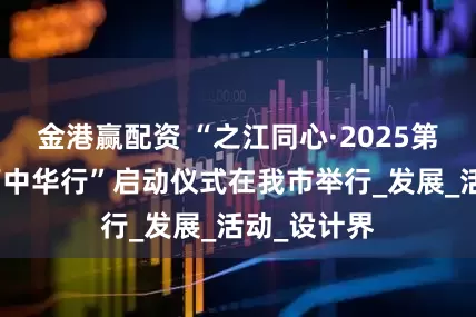 金港赢配资 “之江同心·2025第四届设计师中华行”启动仪式在我市举行_发展_活动_设计界