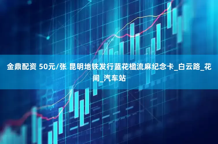金鼎配资 50元/张 昆明地铁发行蓝花楹流麻纪念卡_白云路_花间_汽车站
