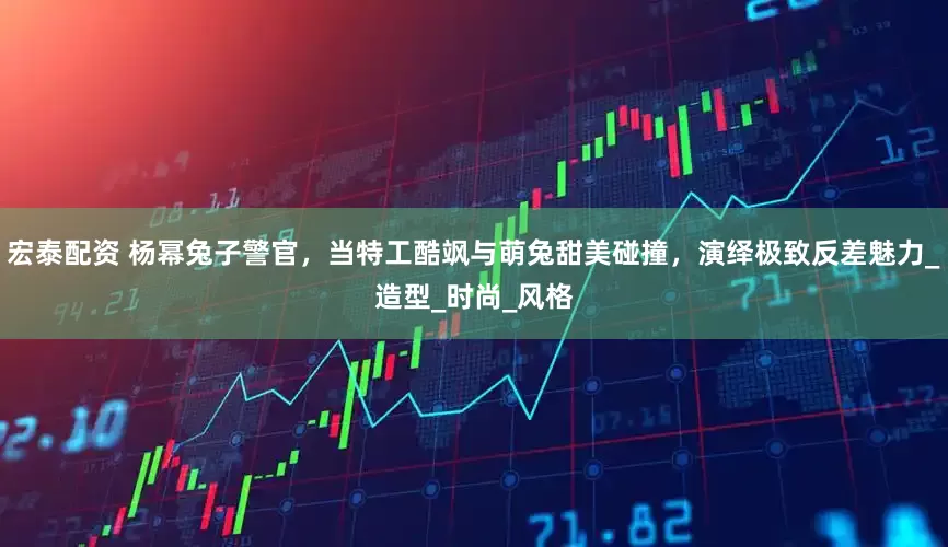 宏泰配资 杨幂兔子警官，当特工酷飒与萌兔甜美碰撞，演绎极致反差魅力_造型_时尚_风格