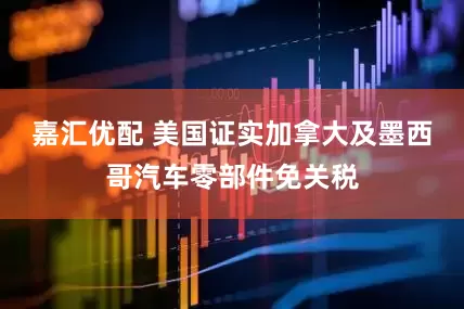 嘉汇优配 美国证实加拿大及墨西哥汽车零部件免关税