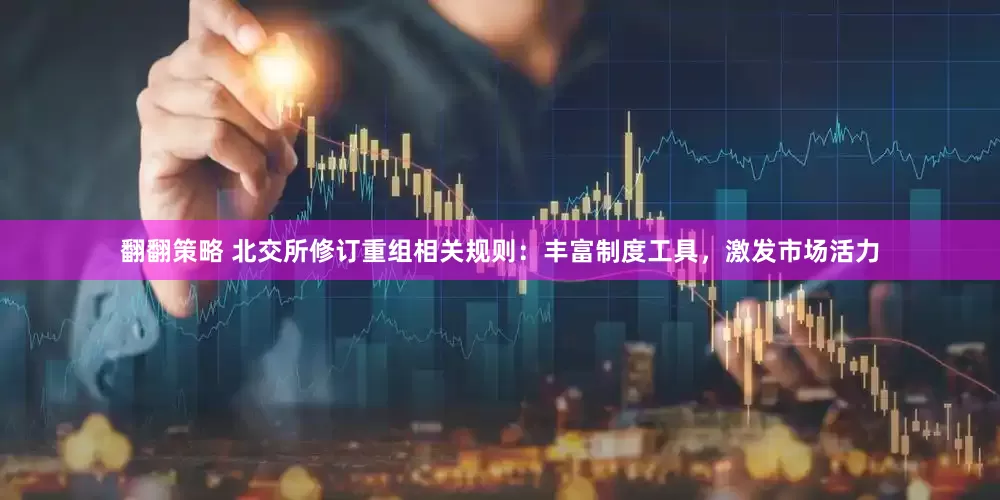 翻翻策略 北交所修订重组相关规则：丰富制度工具，激发市场活力