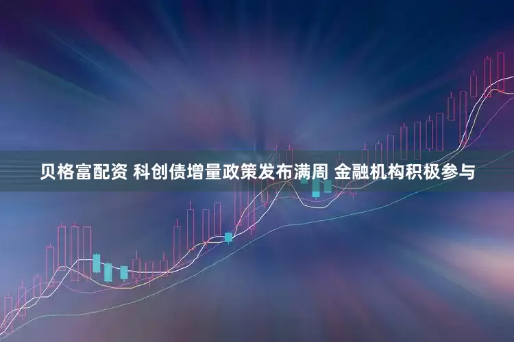 贝格富配资 科创债增量政策发布满周 金融机构积极参与