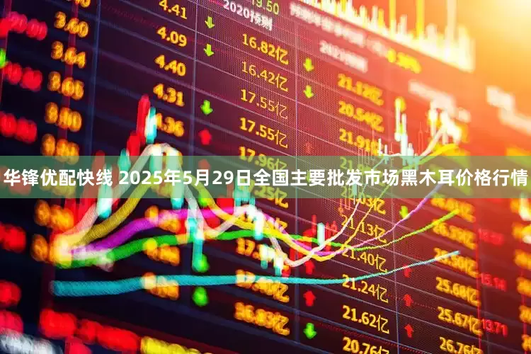 华锋优配快线 2025年5月29日全国主要批发市场黑木耳价格行情