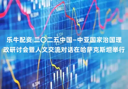 乐牛配资 二〇二五中国—中亚国家治国理政研讨会暨人文交流对话在哈萨克斯坦举行