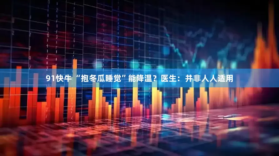 91快牛 “抱冬瓜睡觉”能降温？医生：并非人人适用
