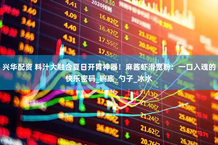 兴华配资 料汁大融合夏日开胃神器！麻酱虾滑宽粉：一口入魂的快乐密码_碗底_勺子_冰水