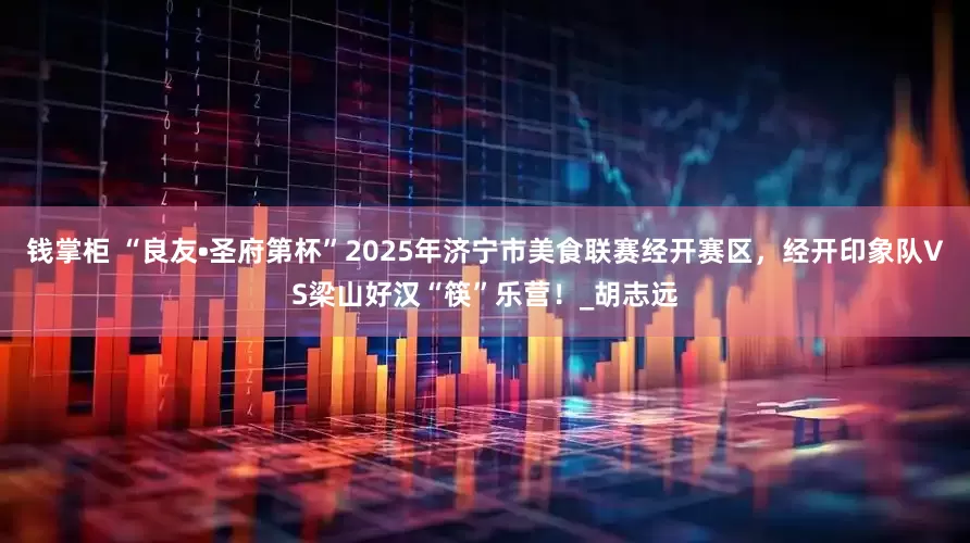 钱掌柜 “良友•圣府第杯”2025年济宁市美食联赛经开赛区，经开印象队VS梁山好汉“筷”乐营！_胡志远