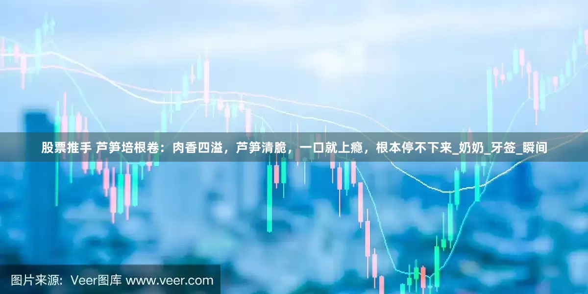 股票推手 芦笋培根卷：肉香四溢，芦笋清脆，一口就上瘾，根本停不下来_奶奶_牙签_瞬间