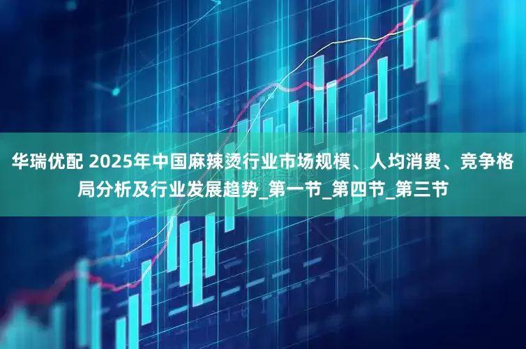 华瑞优配 2025年中国麻辣烫行业市场规模、人均消费、竞争格局分析及行业发展趋势_第一节_第四节_第三节