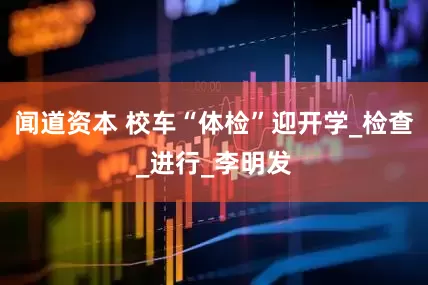闻道资本 校车“体检”迎开学_检查_进行_李明发