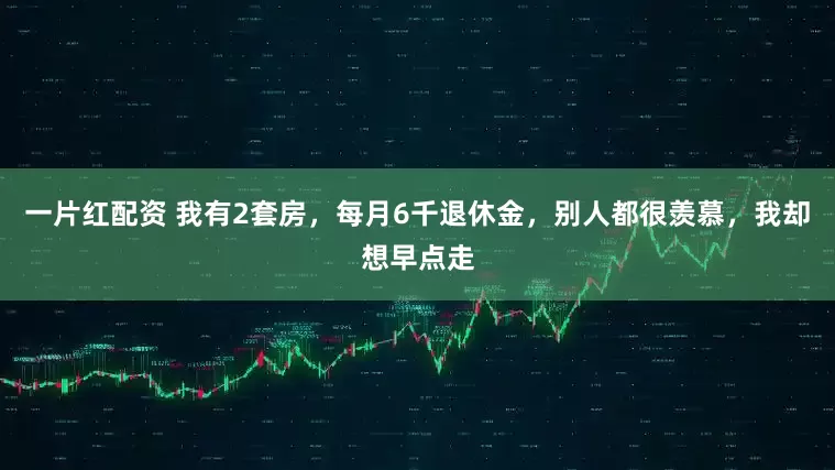 一片红配资 我有2套房，每月6千退休金，别人都很羡慕，我却想早点走