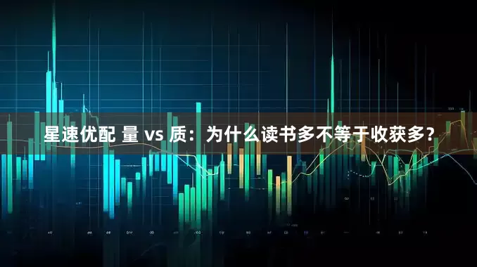 星速优配 量 vs 质：为什么读书多不等于收获多？