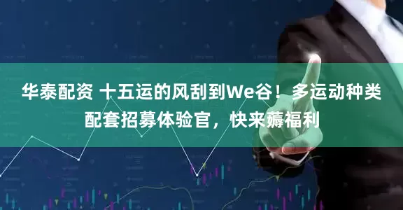 华泰配资 十五运的风刮到We谷！多运动种类配套招募体验官，快来薅福利