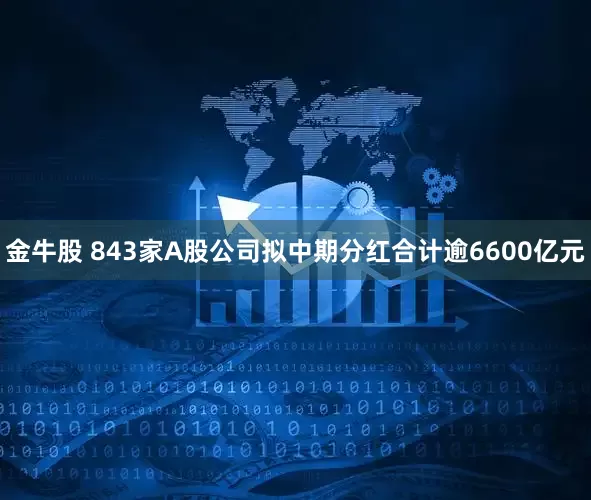 金牛股 843家A股公司拟中期分红合计逾6600亿元