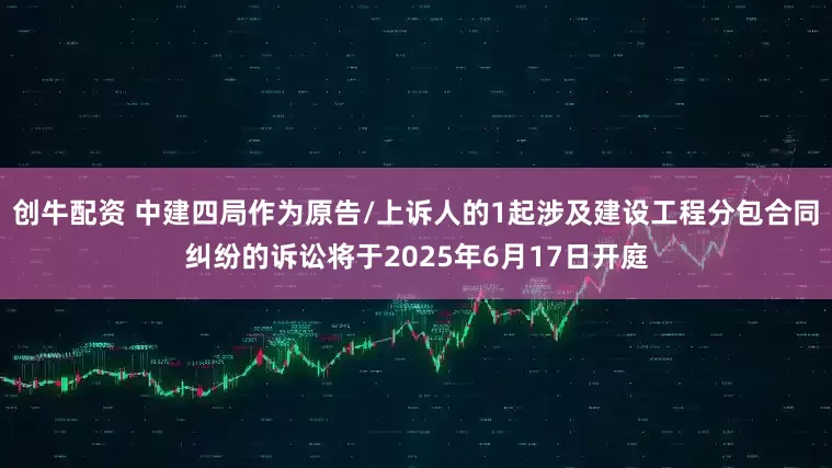 创牛配资 中建四局作为原告/上诉人的1起涉及建设工程分包合同纠纷的诉讼将于2025年6月17日开庭