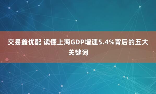 交易鑫优配 读懂上海GDP增速5.4%背后的五大关键词