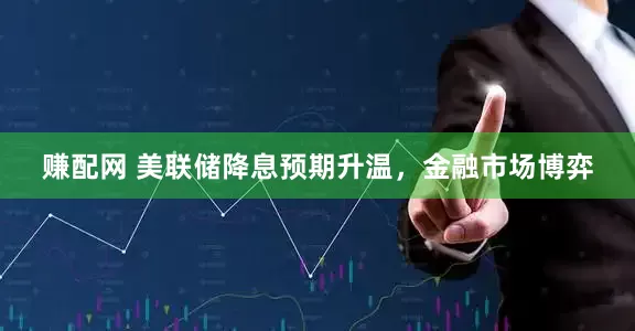 赚配网 美联储降息预期升温，金融市场博弈