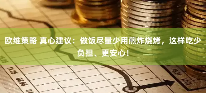 欧维策略 真心建议：做饭尽量少用煎炸烧烤，这样吃少负担、更安心！
